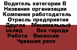 Водитель категории В › Название организации ­ Компания-работодатель › Отрасль предприятия ­ Другое › Минимальный оклад ­ 1 - Все города Работа » Вакансии   . Чувашия респ.